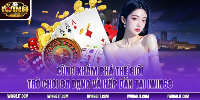 Cùng khám phá thế giới trò chơi đa dạng và hấp dẫn tại IWIN68