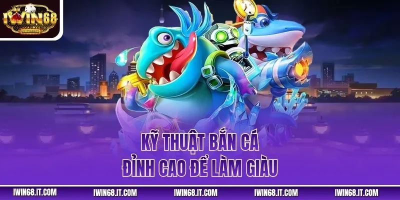 Kỹ thuật bắn cá đỉnh cao để làm giàu